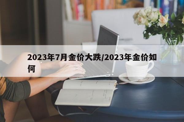 2023年7月金价大跌/2023年金价如何