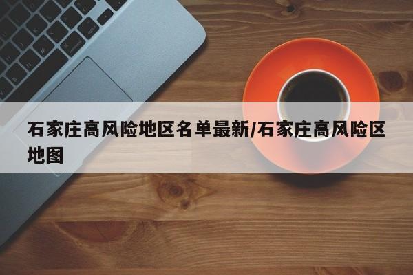 石家庄高风险地区名单最新/石家庄高风险区地图