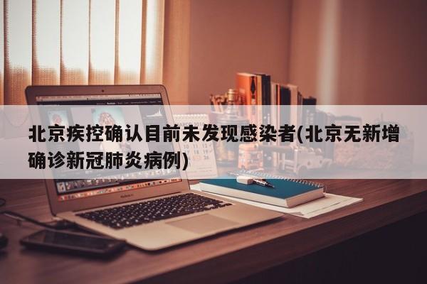 北京疾控确认目前未发现感染者(北京无新增确诊新冠肺炎病例)