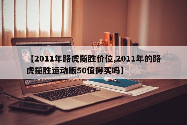 【2011年路虎揽胜价位,2011年的路虎揽胜运动版50值得买吗】