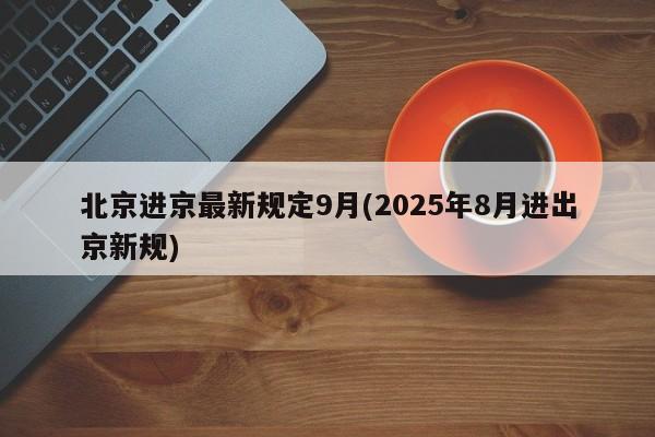 北京进京最新规定9月(2025年8月进出京新规)