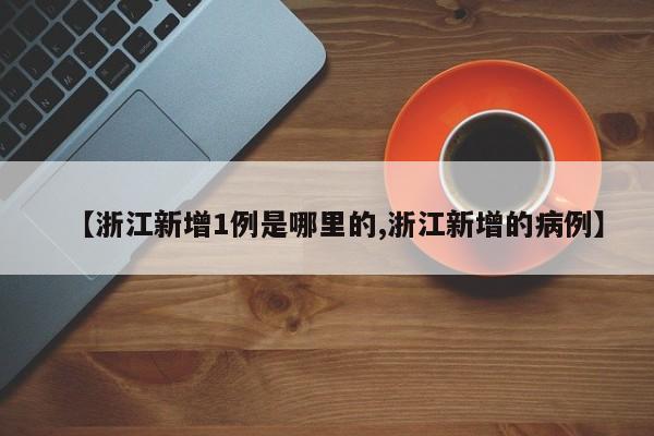 【浙江新增1例是哪里的,浙江新增的病例】