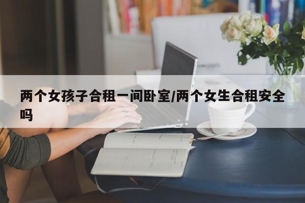 两个女孩子合租一间卧室/两个女生合租安全吗