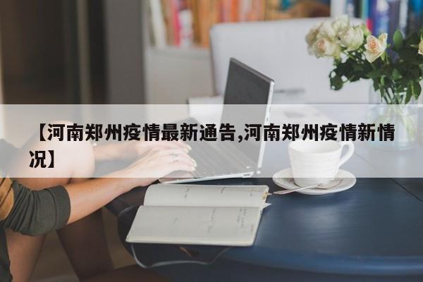 【河南郑州疫情最新通告,河南郑州疫情新情况】