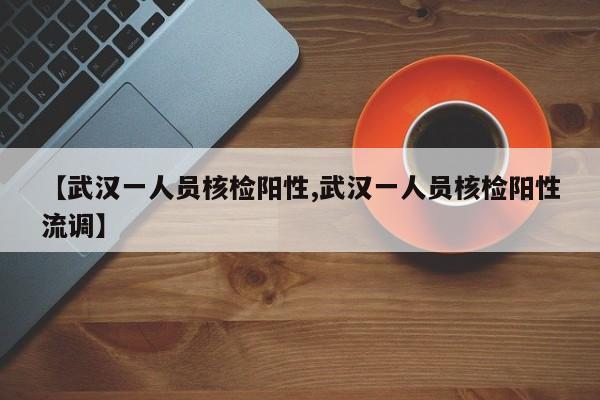 【武汉一人员核检阳性,武汉一人员核检阳性流调】