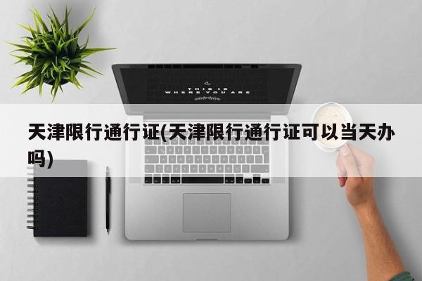 天津限行通行证(天津限行通行证可以当天办吗)