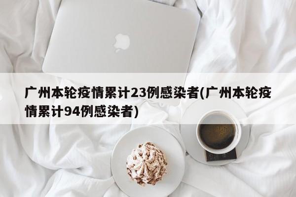 广州本轮疫情累计23例感染者(广州本轮疫情累计94例感染者)