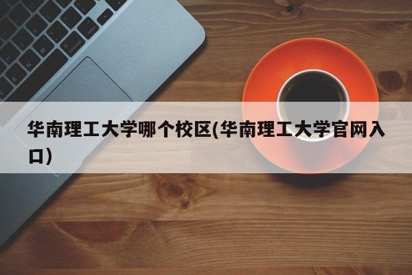 华南理工大学哪个校区(华南理工大学官网入口)