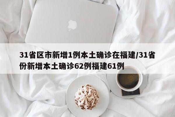 31省区市新增1例本土确诊在福建/31省份新增本土确诊62例福建61例