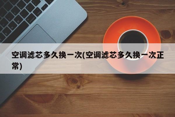 空调滤芯多久换一次(空调滤芯多久换一次正常)