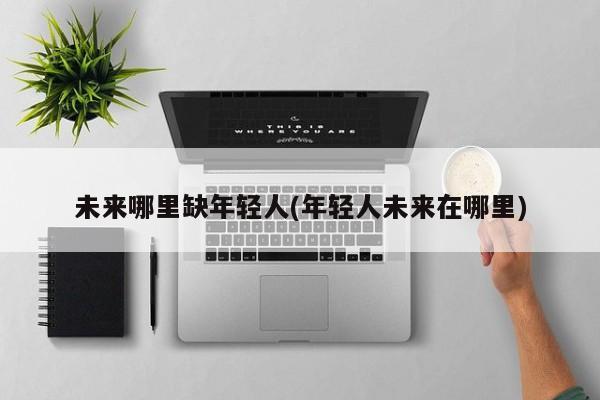 未来哪里缺年轻人(年轻人未来在哪里)