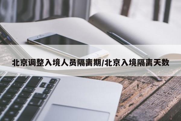 北京调整入境人员隔离期/北京入境隔离天数