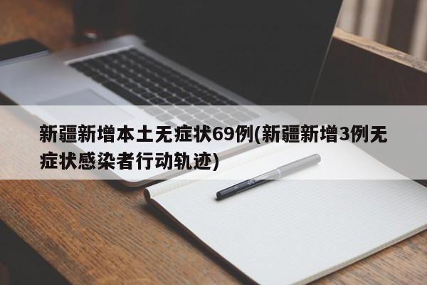 新疆新增本土无症状69例(新疆新增3例无症状感染者行动轨迹)
