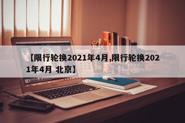 【限行轮换2021年4月,限行轮换2021年4月 北京】