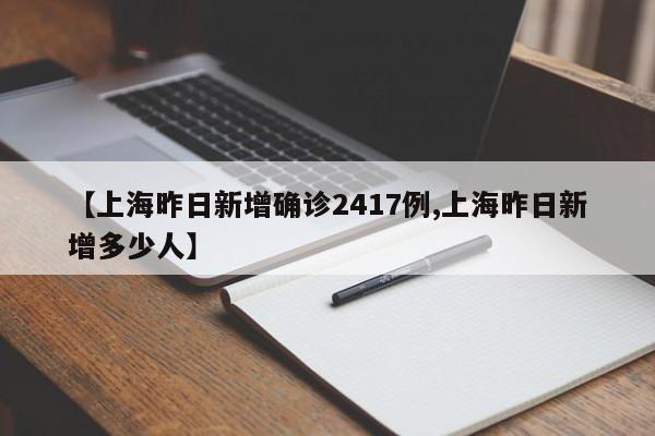 【上海昨日新增确诊2417例,上海昨日新增多少人】