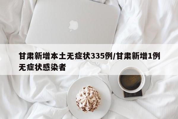甘肃新增本土无症状335例/甘肃新增1例无症状感染者
