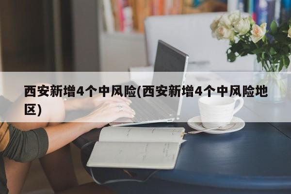 西安新增4个中风险(西安新增4个中风险地区)