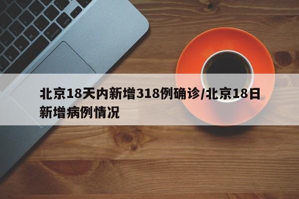北京18天内新增318例确诊/北京18日新增病例情况