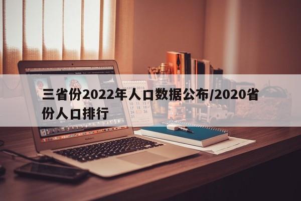 三省份2022年人口数据公布/2020省份人口排行