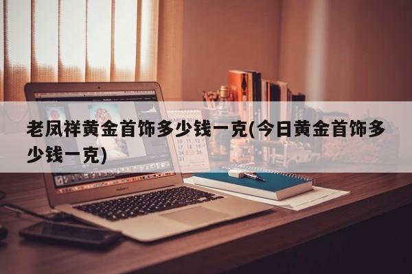 老凤祥黄金首饰多少钱一克(今日黄金首饰多少钱一克)