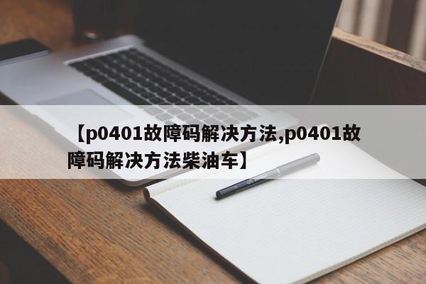 【p0401故障码解决方法,p0401故障码解决方法柴油车】