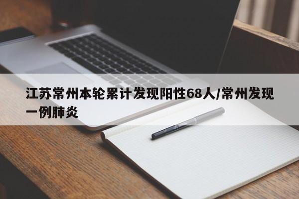 江苏常州本轮累计发现阳性68人/常州发现一例肺炎