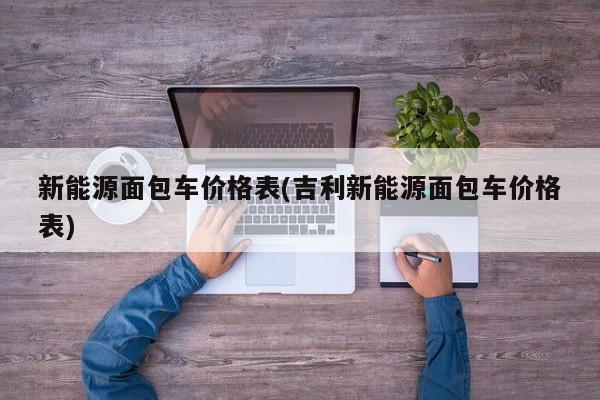 新能源面包车价格表(吉利新能源面包车价格表)