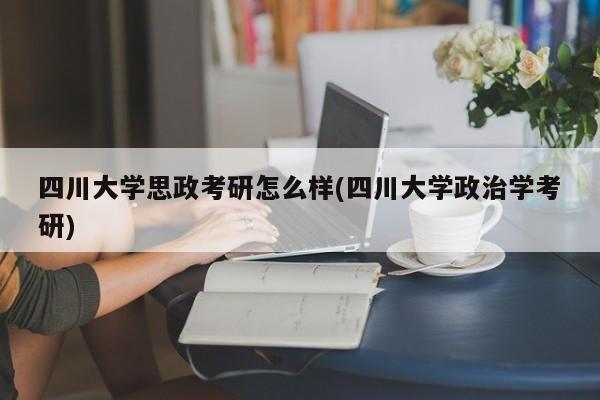 四川大学思政考研怎么样(四川大学政治学考研)