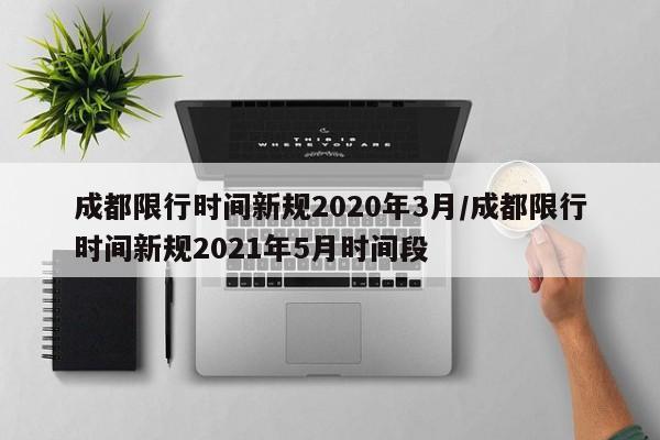 成都限行时间新规2020年3月/成都限行时间新规2021年5月时间段