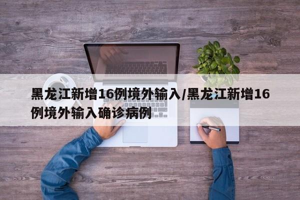 黑龙江新增16例境外输入/黑龙江新增16例境外输入确诊病例