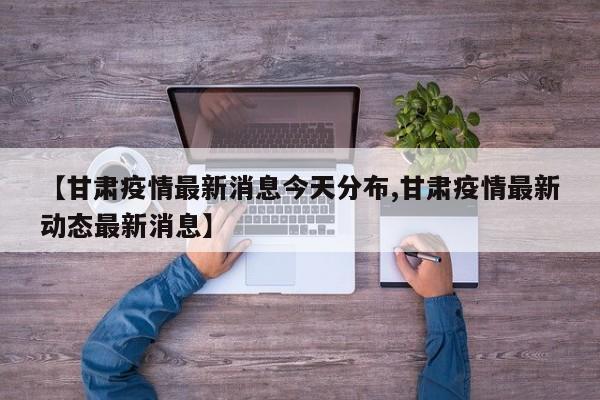 【甘肃疫情最新消息今天分布,甘肃疫情最新动态最新消息】