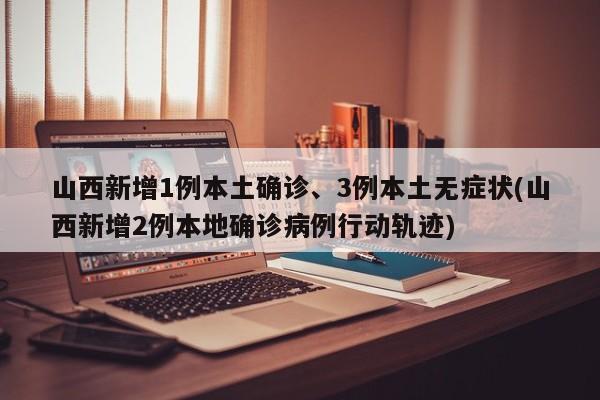 山西新增1例本土确诊、3例本土无症状(山西新增2例本地确诊病例行动轨迹)