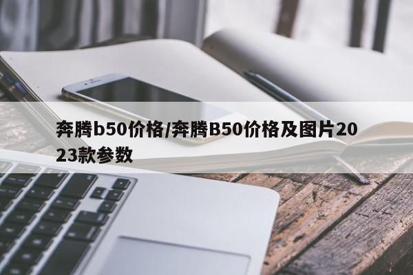 奔腾b50价格/奔腾B50价格及图片2023款参数
