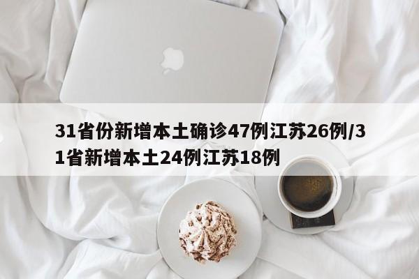 31省份新增本土确诊47例江苏26例/31省新增本土24例江苏18例