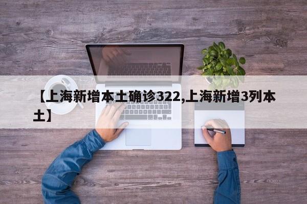 【上海新增本土确诊322,上海新增3列本土】