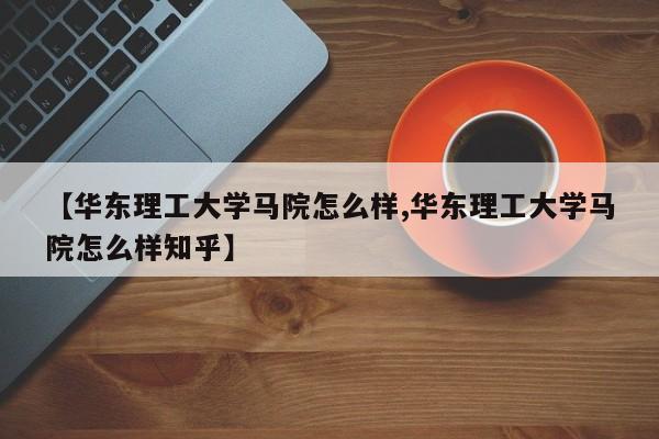 【华东理工大学马院怎么样,华东理工大学马院怎么样知乎】