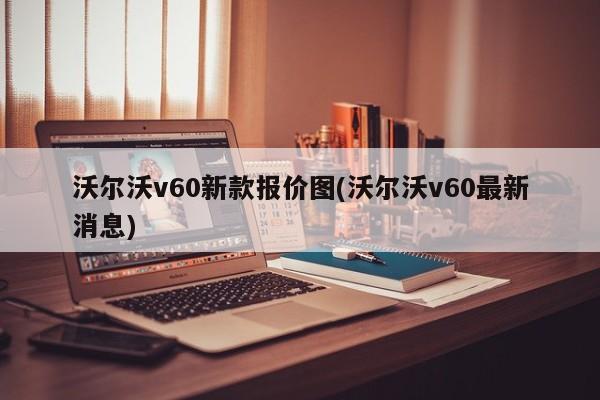 沃尔沃v60新款报价图(沃尔沃v60最新消息)