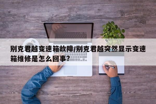 别克君越变速箱故障/别克君越突然显示变速箱维修是怎么回事?