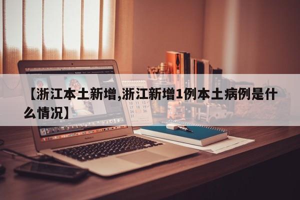 【浙江本土新增,浙江新增1例本土病例是什么情况】