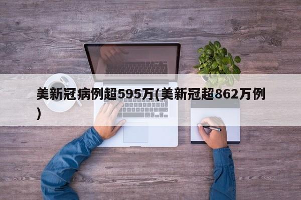 美新冠病例超595万(美新冠超862万例)