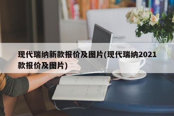 现代瑞纳新款报价及图片(现代瑞纳2021款报价及图片)
