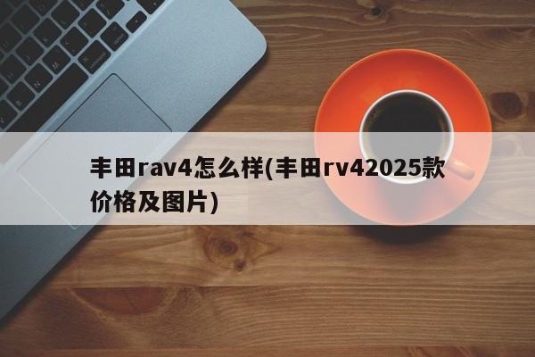 丰田rav4怎么样(丰田rv42025款价格及图片)