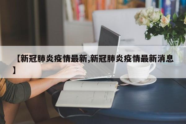 【新冠肺炎疫情最新,新冠肺炎疫情最新消息】