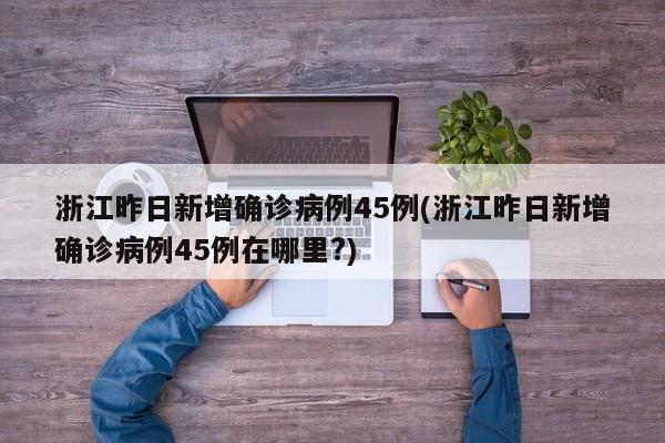浙江昨日新增确诊病例45例(浙江昨日新增确诊病例45例在哪里?)
