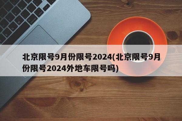北京限号9月份限号2024(北京限号9月份限号2024外地车限号吗)