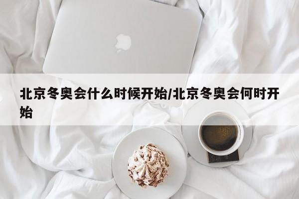 北京冬奥会什么时候开始/北京冬奥会何时开始