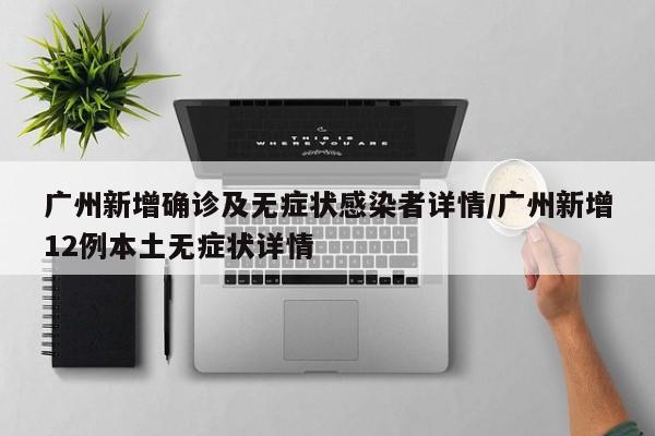 广州新增确诊及无症状感染者详情/广州新增12例本土无症状详情