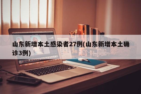 山东新增本土感染者27例(山东新增本土确诊3例)