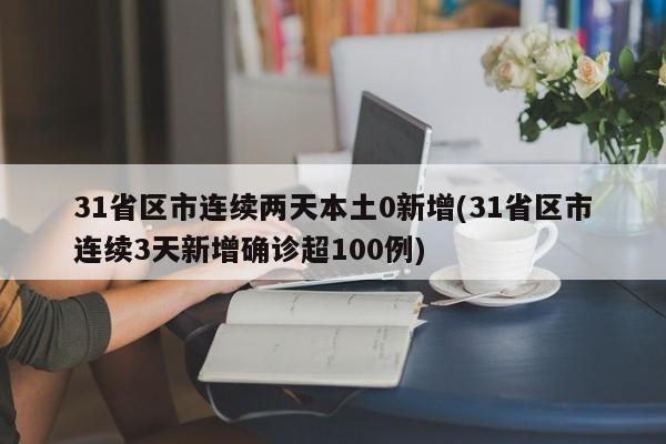 31省区市连续两天本土0新增(31省区市连续3天新增确诊超100例)