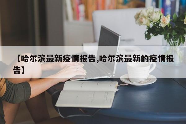 【哈尔滨最新疫情报告,哈尔滨最新的疫情报告】